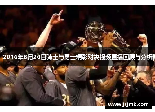2016年6月20日骑士与勇士精彩对决视频直播回顾与分析