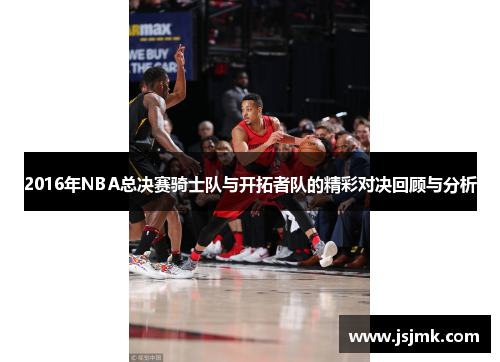2016年NBA总决赛骑士队与开拓者队的精彩对决回顾与分析
