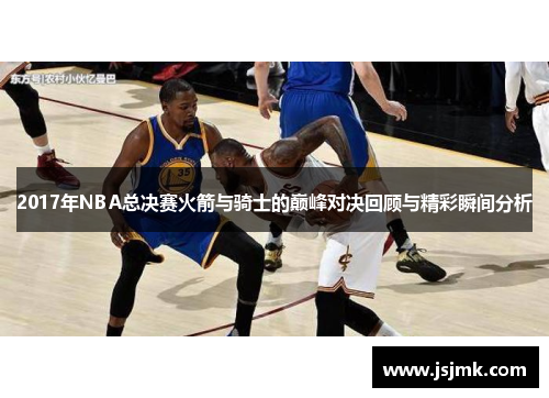 2017年NBA总决赛火箭与骑士的巅峰对决回顾与精彩瞬间分析