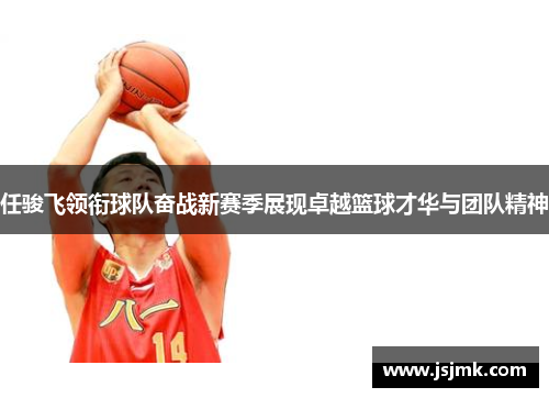 任骏飞领衔球队奋战新赛季展现卓越篮球才华与团队精神