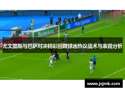 尤文图斯与巴萨对决精彩回顾球迷热议战术与表现分析