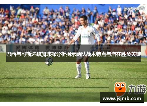 巴西与哥斯达黎加球探分析揭示两队战术特点与潜在胜负关键