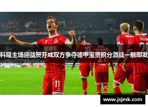 科隆主场迎战贺芬咸双方争夺德甲宝贵积分激战一触即发
