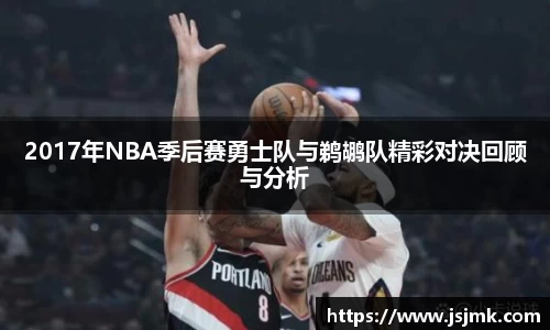 2017年NBA季后赛勇士队与鹈鹕队精彩对决回顾与分析