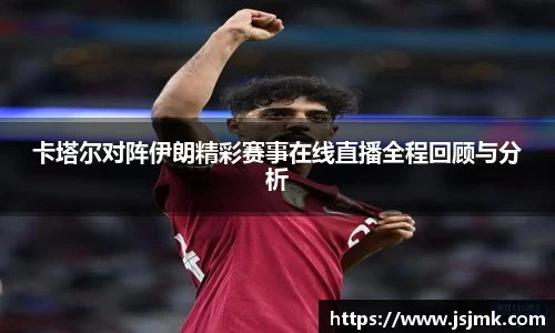 卡塔尔对阵伊朗精彩赛事在线直播全程回顾与分析