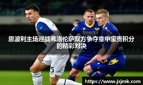 恩波利主场迎战弗洛伦萨双方争夺意甲宝贵积分的精彩对决