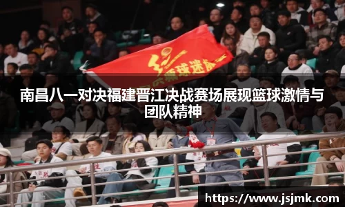 南昌八一对决福建晋江决战赛场展现篮球激情与团队精神