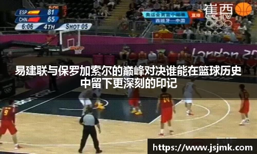 易建联与保罗加索尔的巅峰对决谁能在篮球历史中留下更深刻的印记