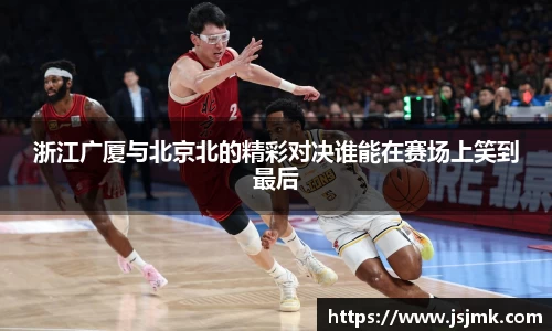 浙江广厦与北京北的精彩对决谁能在赛场上笑到最后