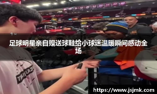 足球明星亲自赠送球鞋给小球迷温暖瞬间感动全场