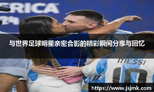 与世界足球明星亲密合影的精彩瞬间分享与回忆