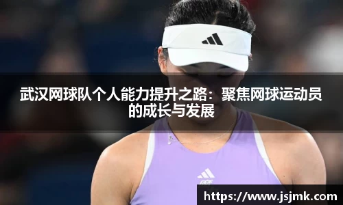 武汉网球队个人能力提升之路：聚焦网球运动员的成长与发展