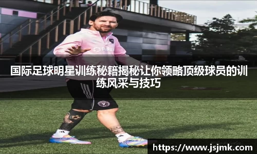 国际足球明星训练秘籍揭秘让你领略顶级球员的训练风采与技巧