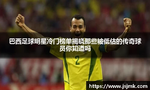 巴西足球明星冷门榜单揭晓那些被低估的传奇球员你知道吗